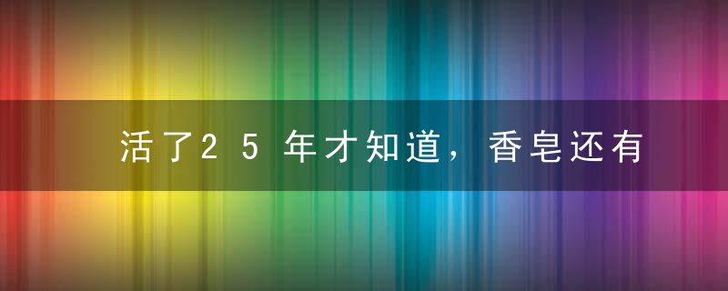 活了25年才知道，香皂还有这6种大妙用，后悔才知道！