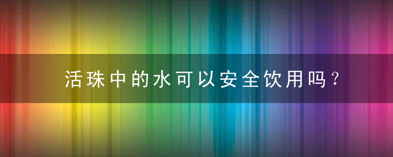 活珠中的水可以安全饮用吗？