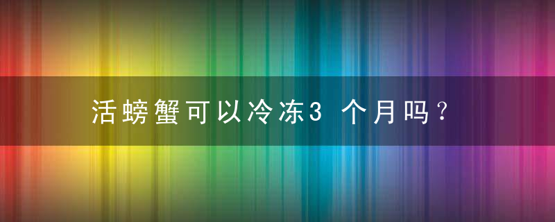 活螃蟹可以冷冻3个月吗？