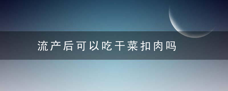 流产后可以吃干菜扣肉吗