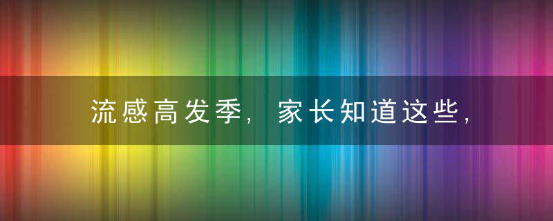 流感高发季,家长知道这些,能让孩子少受罪