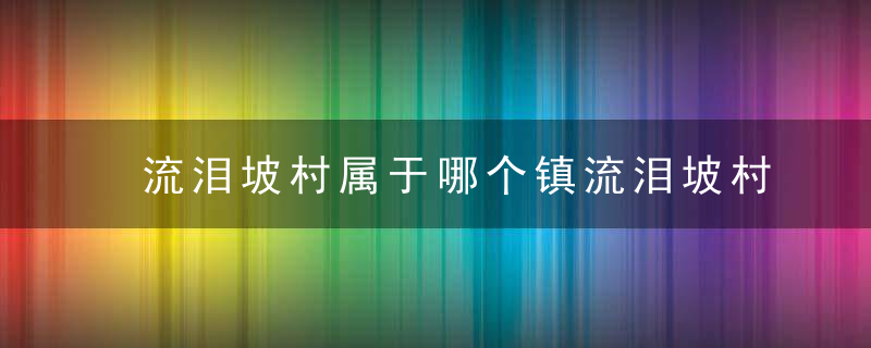 流泪坡村属于哪个镇流泪坡村介绍，坡底村在哪