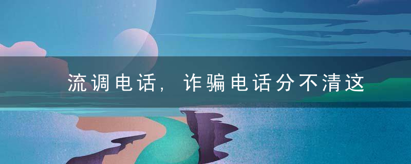 流调电话,诈骗电话分不清这份防骗攻略请收下,近日头