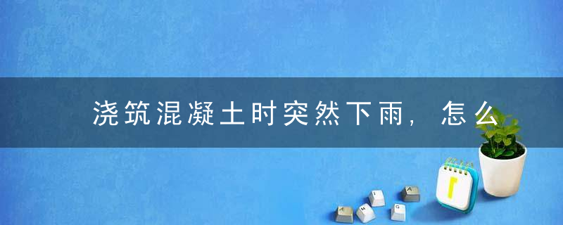 浇筑混凝土时突然下雨,怎么办停还是不停