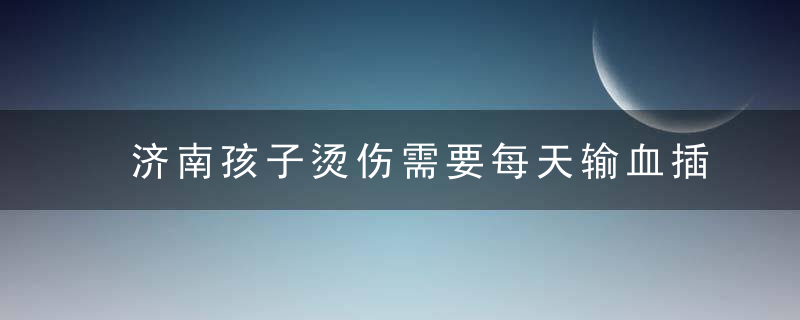 济南孩子烫伤需要每天输血插尿管...平均一个月一次虐童事件，还有多少恶魔在人间