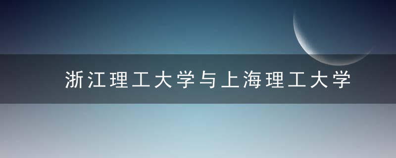 浙江理工大学与上海理工大学,同为华东地区理工高校,哪