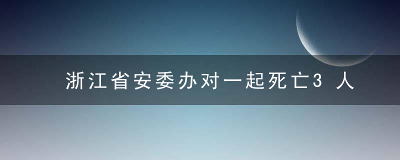 浙江省安委办对一起死亡3人较大生产安全事故查处挂牌督