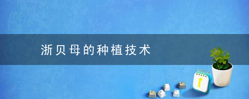 浙贝母的种植技术，浙贝母种植技术及效益