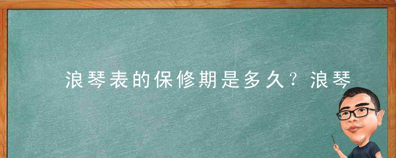 浪琴表的保修期是多久？浪琴保修卡几年