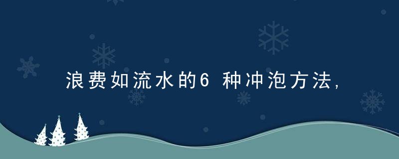 浪费如流水的6种冲泡方法,茶再好也喝不到,她的错误点