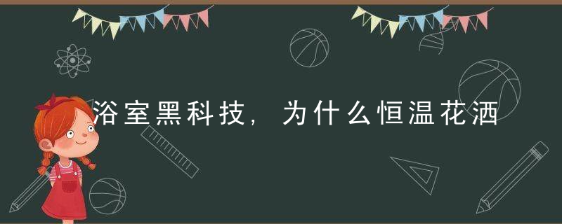 浴室黑科技,为什么恒温花洒在2022年这么火,原来有