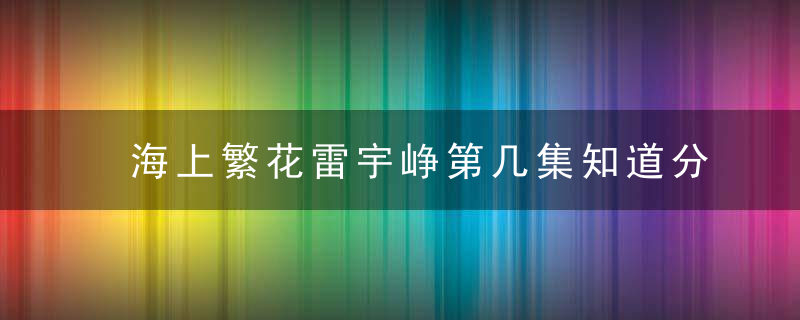 海上繁花雷宇峥第几集知道分手原因 海上繁花雷宇峥知道分手原因是第几集