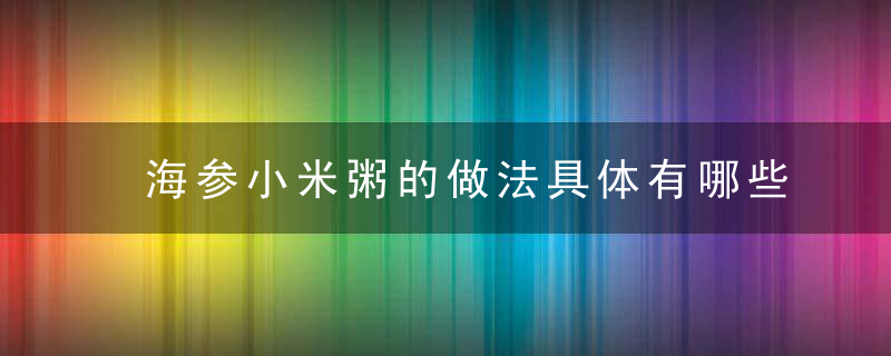 海参小米粥的做法具体有哪些营养价值