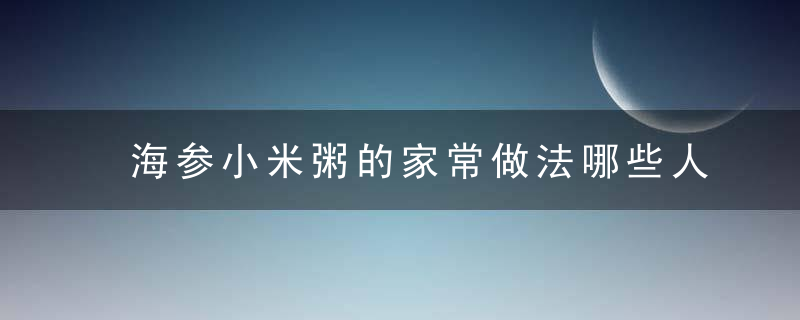 海参小米粥的家常做法哪些人不宜吃海参小米粥