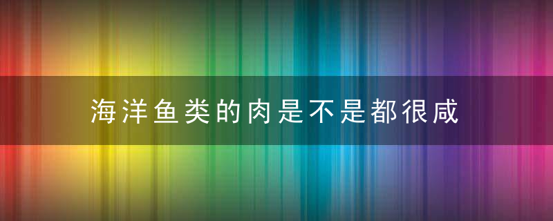 海洋鱼类的肉是不是都很咸