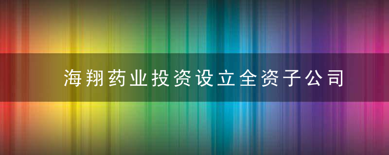 海翔药业投资设立全资子公司拟购买土地使用权并投资建设