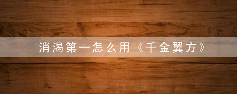 消渴第一怎么用《千金翼方》 消渴第一，消渴如何治疗