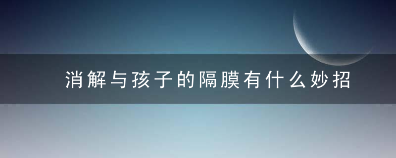 消解与孩子的隔膜有什么妙招儿让梦来帮你