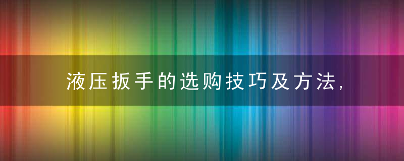 液压扳手的选购技巧及方法,近日最新