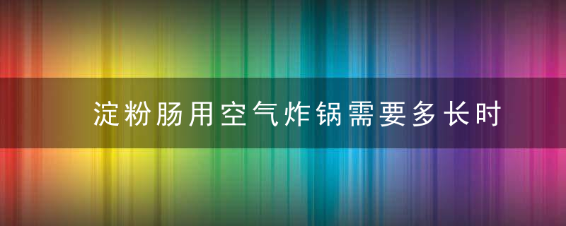 淀粉肠用空气炸锅需要多长时间 淀粉肠用空气炸锅需要多久呢