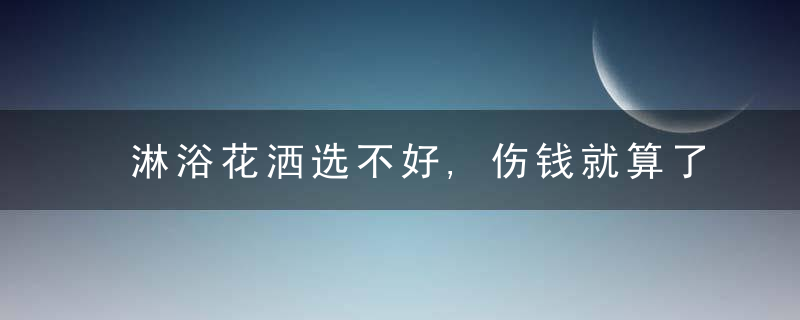 淋浴花洒选不好,伤钱就算了主要是伤心