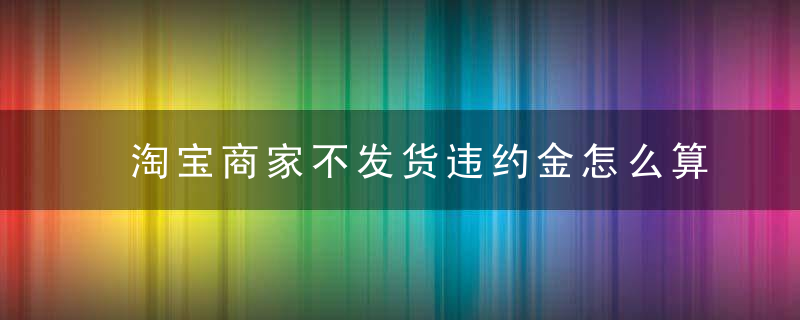 淘宝商家不发货违约金怎么算 淘宝商家违约怎么让他们赔偿