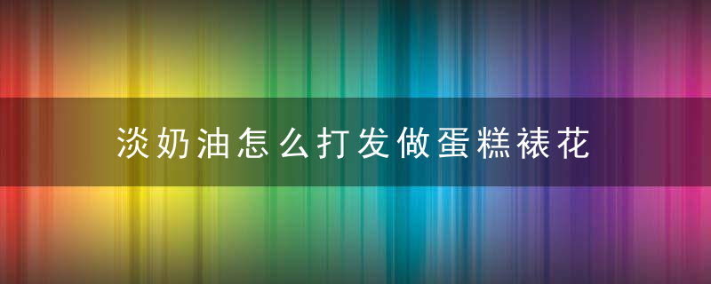 淡奶油怎么打发做蛋糕裱花