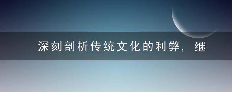 深刻剖析传统文化的利弊,继承优秀传统文化