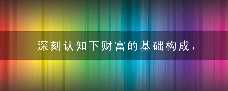 深刻认知下财富的基础构成，以后别被忽悠了