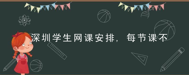 深圳学生网课安排,每节课不得超过30分钟,每天不超过