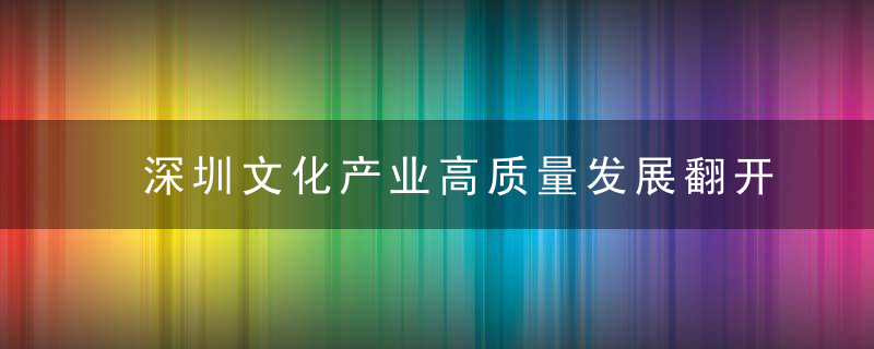 深圳文化产业高质量发展翻开新篇章