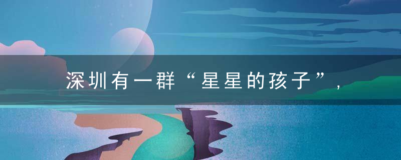 深圳有一群“星星的孩子”,近日最新