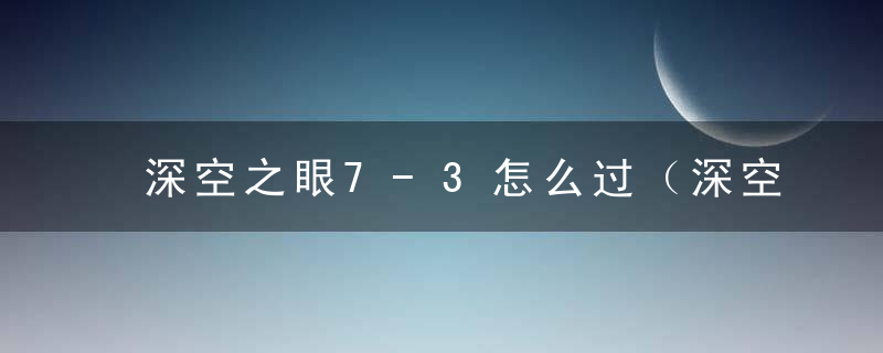 深空之眼7-3怎么过（深空之眼boss招式伤最简单打法）