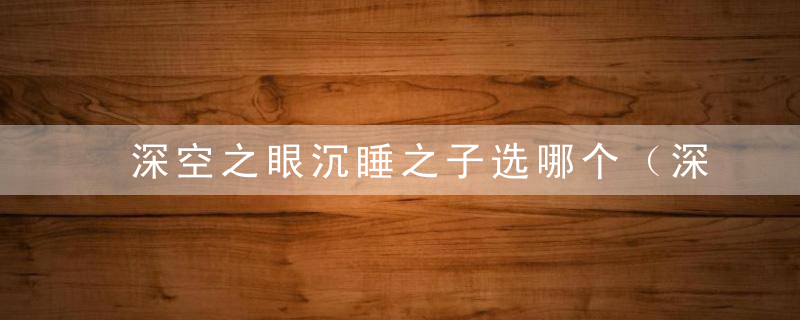 深空之眼沉睡之子选哪个（深空之眼哈迪斯钥从推荐）