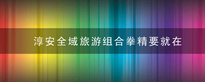 淳安全域旅游组合拳精要就在青山碧水中 钱江晚报