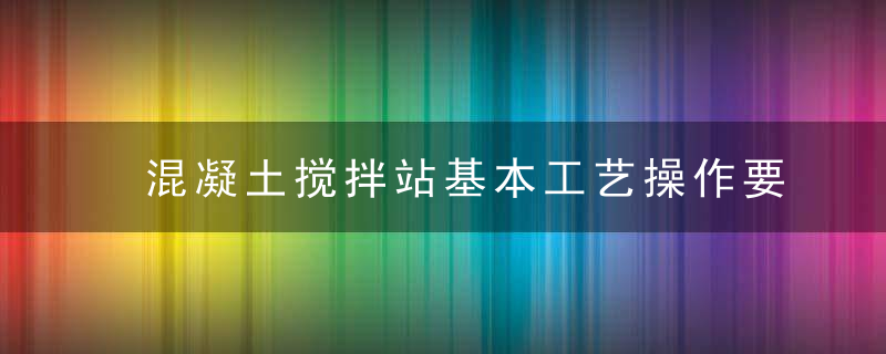 混凝土搅拌站基本工艺操作要点是什么