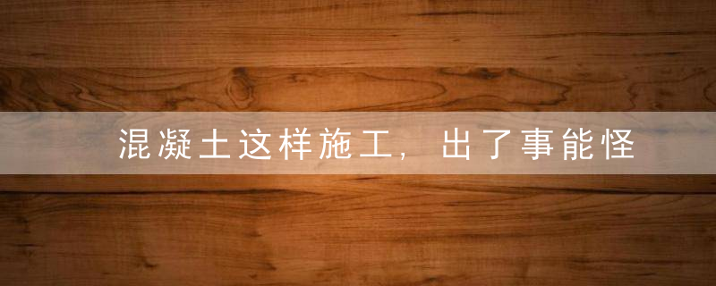 混凝土这样施工,出了事能怪试验室吗