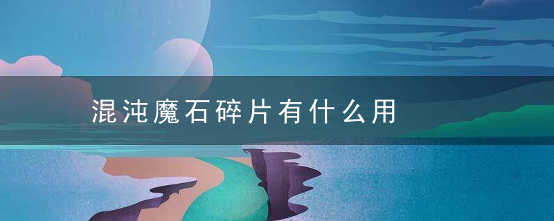 混沌魔石碎片有什么用，混沌魔石碎片怎么换混沌魔石