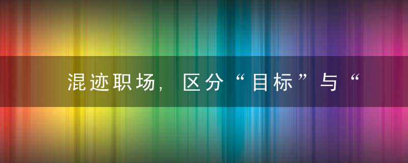 混迹职场,区分“目标”与“手段”,才能够行稳致远