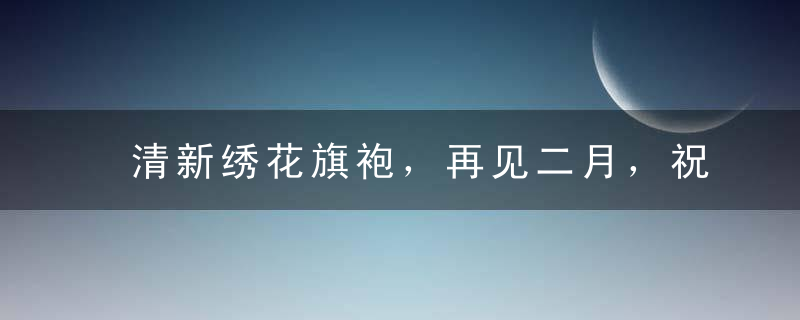 清新绣花旗袍，再见二月，祝福三月！