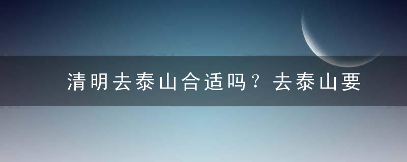 清明去泰山合适吗？去泰山要带什么