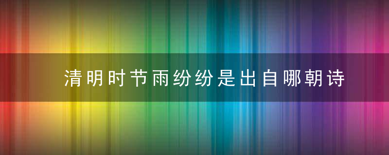 清明时节雨纷纷是出自哪朝诗 清明时节雨纷纷出处介绍