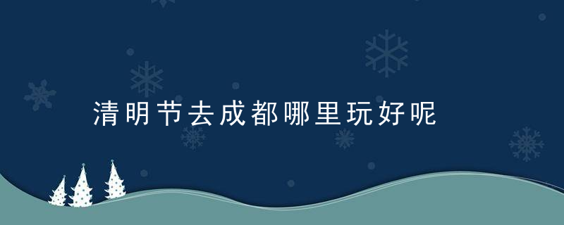 清明节去成都哪里玩好呢