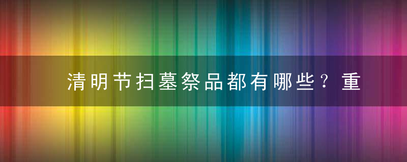 清明节扫墓祭品都有哪些？重在心意