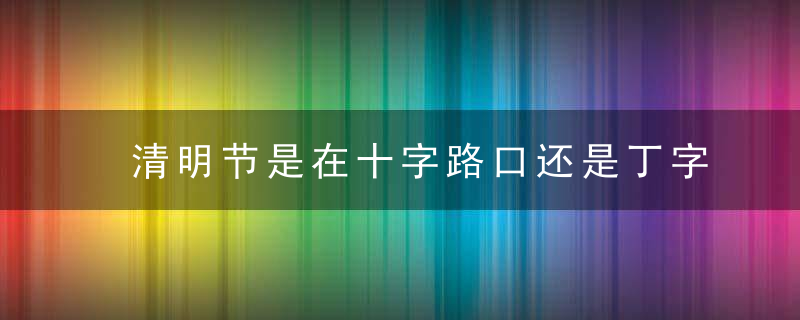 清明节是在十字路口还是丁字路口烧纸？