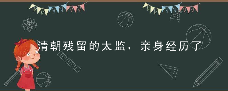 清朝残留的太监，亲身经历了皇宫史事，到晚年说出个皇宫惊天秘密