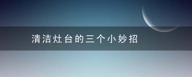 清洁灶台的三个小妙招，用三个是灶台