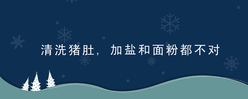 清洗猪肚,加盐和面粉都不对,教你一招简单方法,干净卫