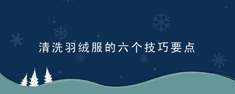 清洗羽绒服的六个技巧要点，羽绒服清洗7步