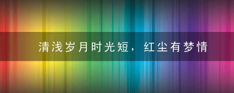 清浅岁月时光短，红尘有梦情更长